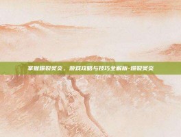 掌握爆裂炙炎，游戏攻略与技巧全解析-爆裂炙炎