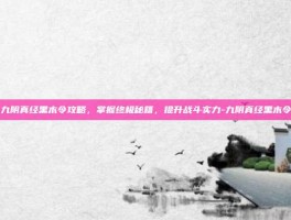 九阴真经黑木令攻略，掌握终极秘籍，提升战斗实力-九阴真经黑木令