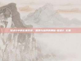 征途2中的玄兽系统，探索与培养的奥秘-征途2 玄兽