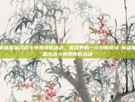 英雄联盟改名卡免费领取活动，游戏界的一次创新尝试-英雄联盟改名卡免费领取活动