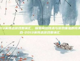 2013英伟达游戏群英汇，探索前沿技术与游戏体验的完美结合-2013英伟达游戏群英汇
