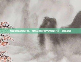 揭秘幸福精灵游戏，如何成为游戏中的幸运儿？-幸福精灵