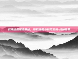 战神信条深度解析，游戏攻略与技巧全览-战神信条