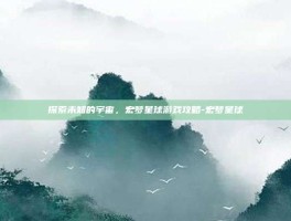 探索未知的宇宙，宏梦星球游戏攻略-宏梦星球
