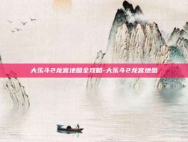 大乐斗2龙宫地图全攻略-大乐斗2龙宫地图
