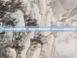 iPhone5联通合约机，游戏爱好者的新选择-iphone5联通合约机