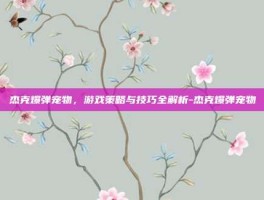 杰克爆弹宠物，游戏策略与技巧全解析-杰克爆弹宠物