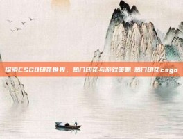 探索CSGO印花世界，热门印花与游戏策略-热门印花csgo