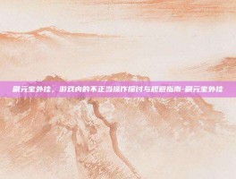刷元宝外挂，游戏内的不正当操作探讨与规避指南-刷元宝外挂