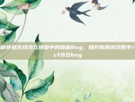 揭秘穿越火线沙丘地图中的隐藏Bug，提升你的游戏胜率！-cf沙丘bug