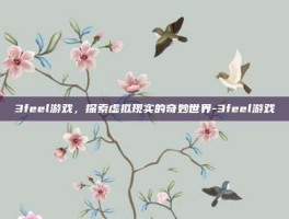 3feel游戏，探索虚拟现实的奇妙世界-3feel游戏