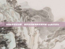 QQ仙灵多玩攻略，探索游戏世界的无限可能-qq仙灵多玩