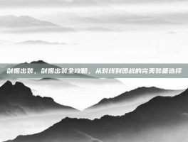 剑姬出装，剑姬出装全攻略，从对线到团战的完美装备选择