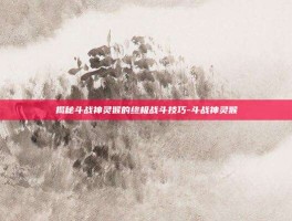 揭秘斗战神灵猴的终极战斗技巧-斗战神灵猴