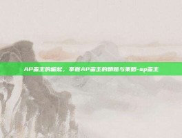 AP蛮王的崛起，掌握AP蛮王的精髓与策略-ap蛮王