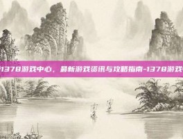 探索1378游戏中心，最新游戏资讯与攻略指南-1378游戏中心