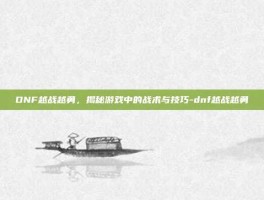 DNF越战越勇，揭秘游戏中的战术与技巧-dnf越战越勇
