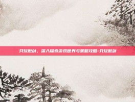 只玩傲剑，深入探索游戏世界与策略攻略-只玩傲剑