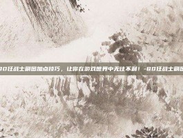 掌握80狂战士刷图加点技巧，让你在游戏世界中无往不利！-80狂战士刷图加点