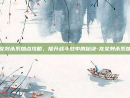 龙女刺杀系加点攻略，提升战斗效率的秘诀-龙女刺杀系加点