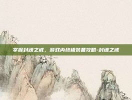 掌握封魂之戒，游戏内终极装备攻略-封魂之戒