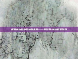 探索神仙道中的神秘宝藏——不醉石-神仙道不醉石