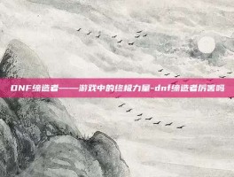 DNF缔造者——游戏中的终极力量-dnf缔造者厉害吗