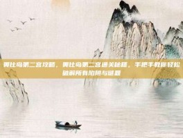 奥比岛第二宫攻略，奥比岛第二宫通关秘籍，手把手教你轻松破解所有陷阱与谜题