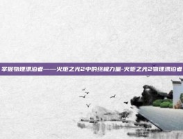 掌握物理漂泊者——火炬之光2中的终极力量-火炬之光2物理漂泊者