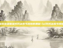 探索英雄联盟努努冰雪节皮肤的奥秘-lol努努冰雪节皮肤