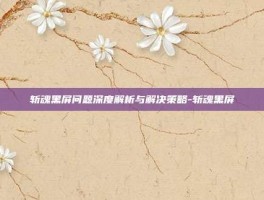 斩魂黑屏问题深度解析与解决策略-斩魂黑屏