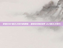 掌握DNF霸王之契约的精髓，解锁游戏新境界-dnf霸王之契约