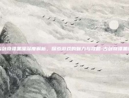 古剑奇谭黑曜深度解析，探索游戏的魅力与攻略-古剑奇谭黑曜
