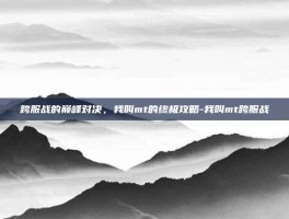 跨服战的巅峰对决，我叫mt的终极攻略-我叫mt跨服战