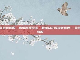一念逍遥羽服，探索游戏玩法，解锁自在冒险新境界-一念逍遥羽服