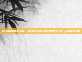 揭秘QQ堂最新外挂，游戏安全与玩家权益的双刃剑-qq堂最新外挂