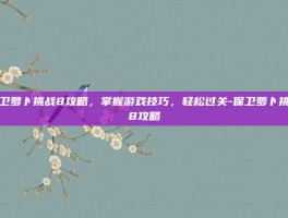 保卫萝卜挑战8攻略，掌握游戏技巧，轻松过关-保卫萝卜挑战8攻略