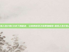 掌握模拟人生2免CD补丁的秘诀，让你的游戏之旅更加畅快-模拟人生2免cd补丁