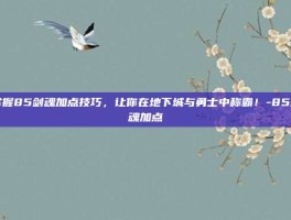 掌握85剑魂加点技巧，让你在地下城与勇士中称霸！-85剑魂加点