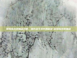 冒险岛火炮加点攻略，提升战斗效率的秘诀-冒险岛火炮加点