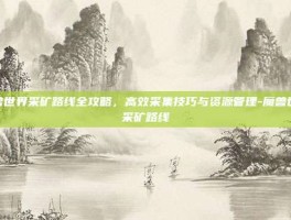 魔兽世界采矿路线全攻略，高效采集技巧与资源管理-魔兽世界采矿路线