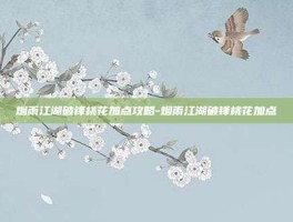烟雨江湖破锋桃花加点攻略-烟雨江湖破锋桃花加点