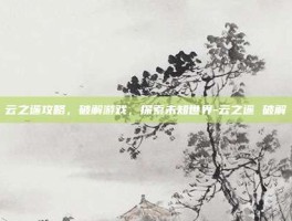 云之遥攻略，破解游戏，探索未知世界-云之遥 破解