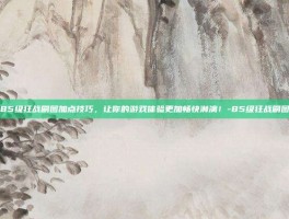 掌握85级狂战刷图加点技巧，让你的游戏体验更加畅快淋漓！-85级狂战刷图加点