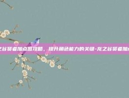 龙之谷贤者加点图攻略，提升角色能力的关键-龙之谷贤者加点图