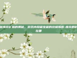 揭秘废弃矿脉的奥秘，游戏内隐藏宝藏的终极指南-废弃的矿脉在哪