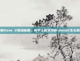 掌握Dota 2激活秘籍，新手上路全攻略-dota2怎么激活
