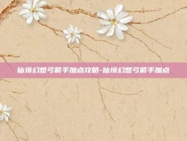 仙境幻想弓箭手加点攻略-仙境幻想弓箭手加点