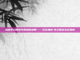 揭秘梦幻西游中的神秘地带——无名鬼蜮-梦幻西游无名鬼蜮