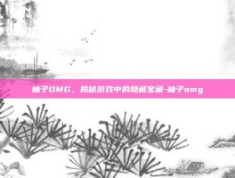 柚子OMG，揭秘游戏中的隐藏宝藏-柚子omg